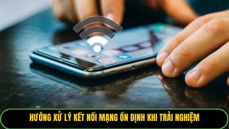 Hướng xử lý kết nối mạng ổn định khi trải nghiệm